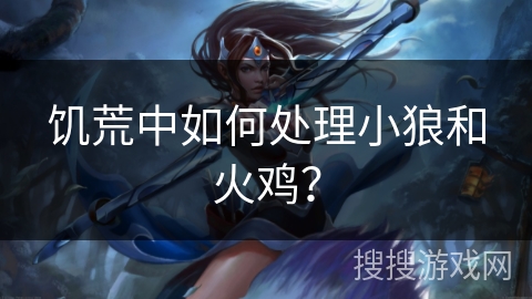 饥荒中如何处理小狼和火鸡? 饥荒中如何处理小狼和火鸡?