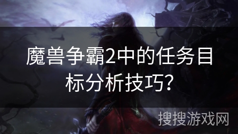 魔兽争霸2中的任务目标分析技巧?