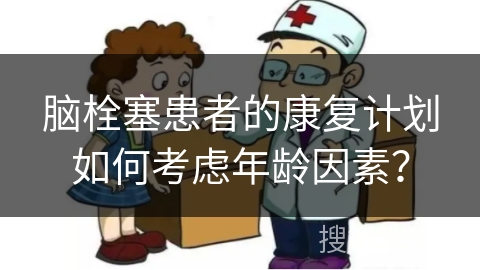 脑栓塞患者的康复计划如何考虑年龄因素？