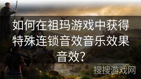 如何在祖玛游戏中获得特殊连锁音效音乐效果音效？