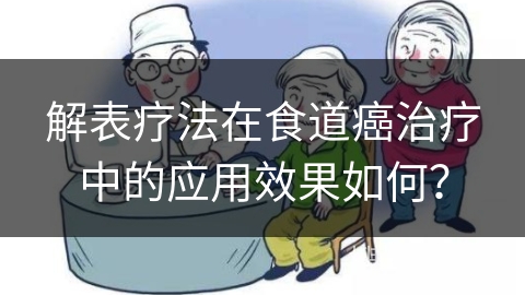 解表疗法在食道癌治疗中的应用效果如何？