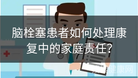 脑栓塞患者如何处理康复中的家庭责任？