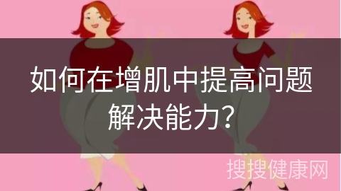 如何在增肌中提高问题解决能力？