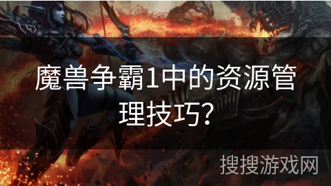魔兽争霸1中的资源管理技巧?