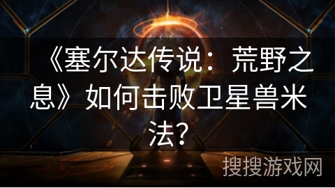 《塞尔达传说：荒野之息》如何击败卫星兽米法？