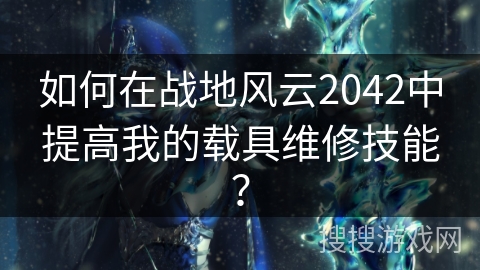 如何在战地风云2042中提高我的载具维修技能？