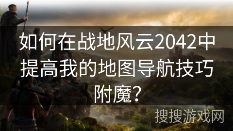 如何在战地风云2042中提高我的地图导航技巧附魔? 如何在战地风云2042中提高我的地图导航技巧附魔?