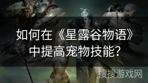 如何在《星露谷物语》中提高宠物技能? 如何在《星露谷物语》中提高宠物技能?