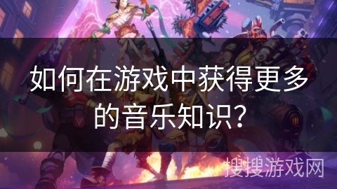 如何在游戏中获得更多的音乐知识? 如何在游戏中获得更多的音乐知识?