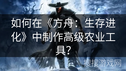 如何在《方舟:生存进化》中制作高级农业工具? 如何在《方舟:生存进化》中制作高级农业工具?