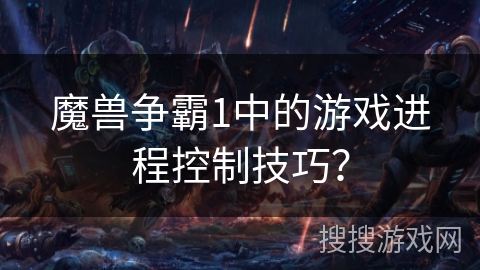 魔兽争霸1中的游戏进程控制技巧？
