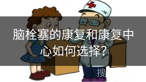 脑栓塞的康复和康复中心如何选择？