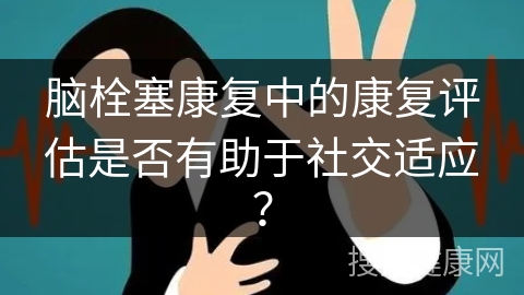 脑栓塞康复中的康复评估是否有助于社交适应？