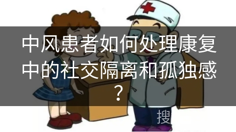 中风患者如何处理康复中的社交隔离和孤独感？