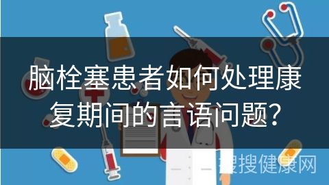 脑栓塞患者如何处理康复期间的言语问题？