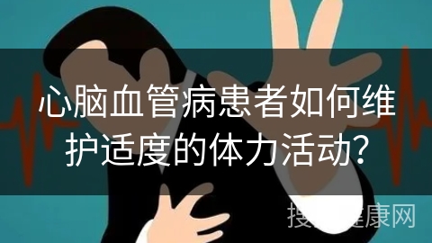 心脑血管病患者如何维护适度的体力活动？