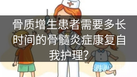 骨质增生患者需要多长时间的骨髓炎症康复自我护理？