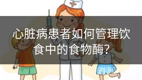 心脏病患者如何管理饮食中的食物酶？