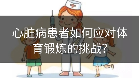 心脏病患者如何应对体育锻炼的挑战？