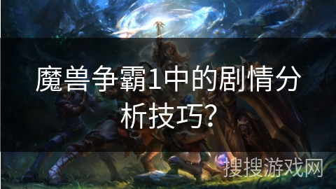 魔兽争霸1中的剧情分析技巧？