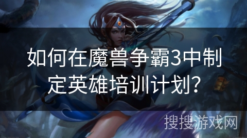 如何在魔兽争霸3中制定英雄培训计划？