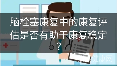 脑栓塞康复中的康复评估是否有助于康复稳定？