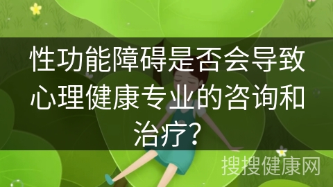 性功能障碍是否会导致心理健康专业的咨询和治疗？