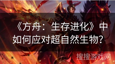 《方舟:生存进化》中如何应对超自然生物? 《方舟:生存进化》中如何应对超自然生物?