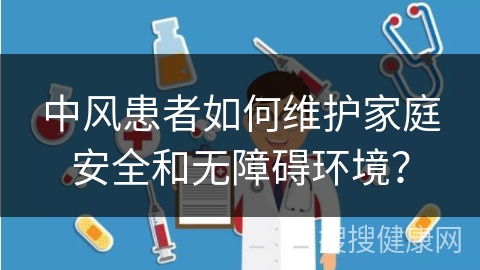 中风患者如何维护家庭安全和无障碍环境？