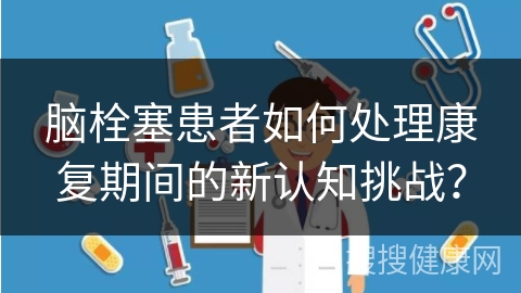 脑栓塞患者如何处理康复期间的新认知挑战？