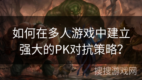 如何在多人游戏中建立强大的PK对抗策略？