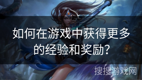 如何在游戏中获得更多的经验和奖励？