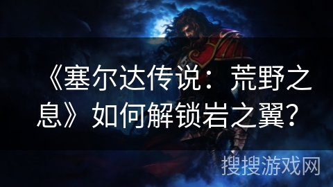 《塞尔达传说:荒野之息》如何解锁岩之翼? 《塞尔达传说:荒野之息》如何解锁岩之翼?
