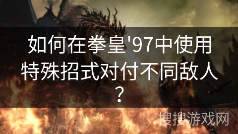 如何在拳皇'97中使用特殊招式对付不同敌人? 如何在拳皇'97中使用特殊招式对付不同敌人?