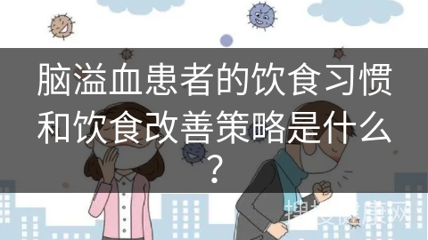 脑溢血患者的饮食习惯和饮食改善策略是什么？