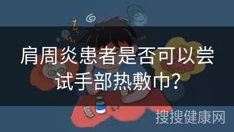 肩周炎患者是否可以尝试手部热敷巾？