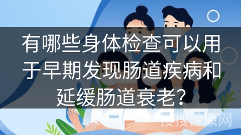 有哪些身体检查可以用于早期发现肠道疾病和延缓肠道衰老？