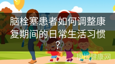 脑栓塞患者如何调整康复期间的日常生活习惯？