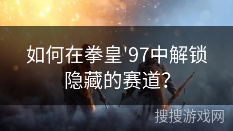 如何在拳皇'97中解锁隐藏的赛道? 如何在拳皇'97中解锁隐藏的赛道?