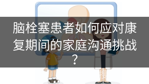 脑栓塞患者如何应对康复期间的家庭沟通挑战？