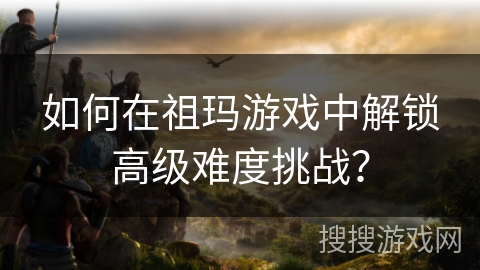 如何在祖玛游戏中解锁高级难度挑战？