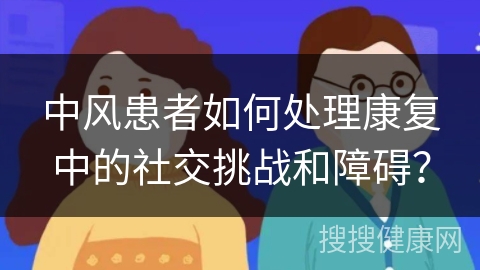 中风患者如何处理康复中的社交挑战和障碍？