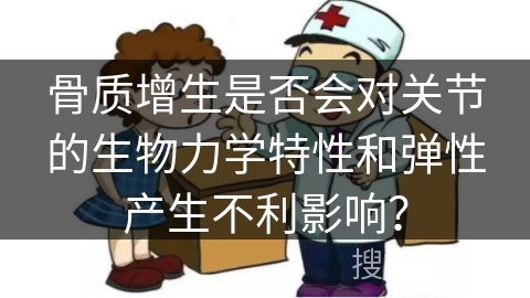 骨质增生是否会对关节的生物力学特性和弹性产生不利影响？