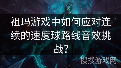 祖玛游戏中如何应对连续的速度球路线音效挑战？