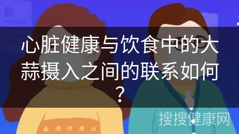 心脏健康与饮食中的大蒜摄入之间的联系如何？