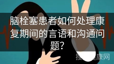 脑栓塞患者如何处理康复期间的言语和沟通问题？