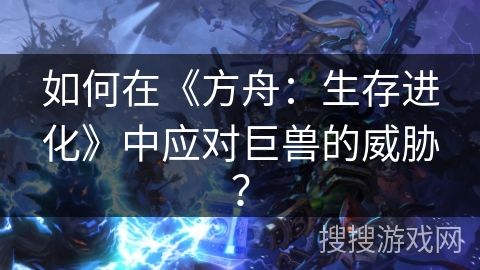 如何在《方舟：生存进化》中应对巨兽的威胁？