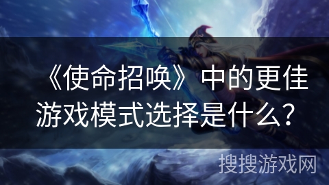 《使命招唤》中的更佳游戏模式选择是什么？