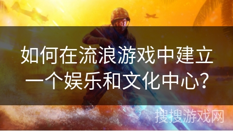 如何在流浪游戏中建立一个娱乐和文化中心？