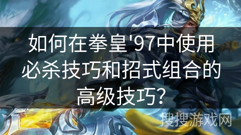 如何在拳皇'97中使用必杀技巧和招式组合的高级技巧？